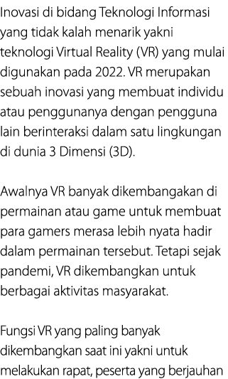 Inovasi di bidang Teknologi Informasi yang tidak kalah menarik yakni teknologi Virtual Reality (VR) yang mulai diguna...