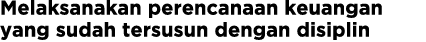 Melaksanakan perencanaan keuangan yang sudah tersusun dengan disiplin 