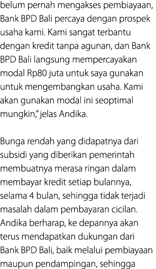 belum pernah mengakses pembiayaan, Bank BPD Bali percaya dengan prospek usaha kami. Kami sangat terbantu dengan kredi...
